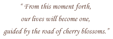 From this moment forth, 
            our lives will become one, 
            guided by the road of cherry blossoms.